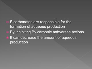  Bicarbonates are responsible for the
formation of aqueous production
 By inhibiting By carbonic anhydrase actions
 It can decrease the amount of aqueous
production
 