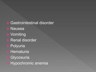  Gastrointestinal disorder
 Nausea
 Vomiting
 Renal disorder
 Polyuria
 Hematuria
 Glycosuria
 Hypochromic anemia
 