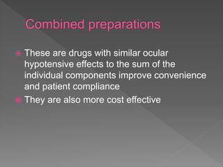  These are drugs with similar ocular
hypotensive effects to the sum of the
individual components improve convenience
and patient compliance
 They are also more cost effective
 