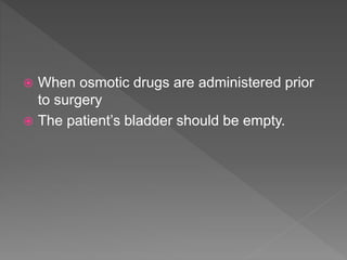  When osmotic drugs are administered prior
to surgery
 The patient’s bladder should be empty.
 
