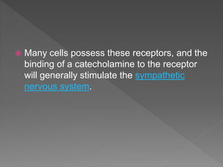  Many cells possess these receptors, and the
binding of a catecholamine to the receptor
will generally stimulate the sympathetic
nervous system.
 