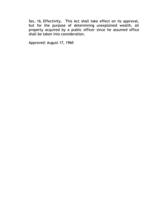 Sec. 16. Effectivity. This Act shall take effect on its approval,
but for the purpose of determining unexplained wealth, all
property acquired by a public officer since he assumed office
shall be taken into consideration.
Approved: August 17, 1960
 