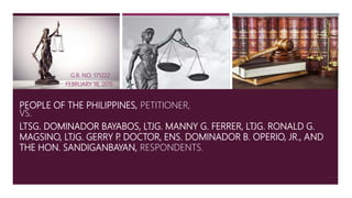 PEOPLE OF THE PHILIPPINES, PETITIONER,
VS.
LTSG. DOMINADOR BAYABOS, LTJG. MANNY G. FERRER, LTJG. RONALD G.
MAGSINO, LTJG. GERRY P
. DOCTOR, ENS. DOMINADOR B. OPERIO, JR., AND
THE HON. SANDIGANBAYAN, RESPONDENTS.
G.R. NO. 171222
FEBRUARY 18, 2015
41
 