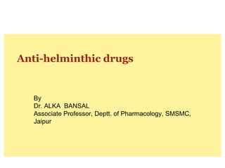 Anti-helminthic drugs
By
Dr. ALKA BANSAL
Associate Professor, Deptt. of Pharmacology, SMSMC,
Jaipur
 