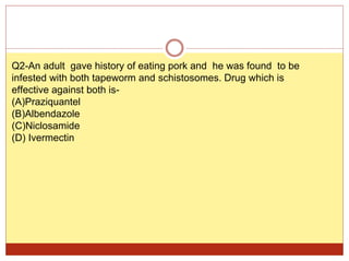Q2-An adult gave history of eating pork and he was found to be
infested with both tapeworm and schistosomes. Drug which is
effective against both is-
(A)Praziquantel
(B)Albendazole
(C)Niclosamide
(D) Ivermectin
 