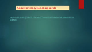https://www.pharmaguideline.com/2007/02/heterocyclic-compounds-nomenclature-
and.html
About heterocyclic compounds
 
