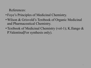 References:
•Foye’s Principles of Medicinal Chemistry.
•Wilson & Grisvold’s Textbook of Organic Medicinal
and Pharmaceutical Chemistry.
•Textbook of Medicinal Chemistry (vol-1); K.Ilango &
P.Valentina(For synthesis only).
61
 