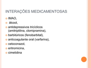 INTERAÇÕES MEDICAMENTOSAS
 IMAO,
 álcool,

 antidepressivos tricíclicos
  (amitriptilina, clomipramina),
 barbitúricos (fenobarbital),

 anticoagulante oral (varfarina),

 cetoconazol,

 eritromicina,

 cimetidina
 