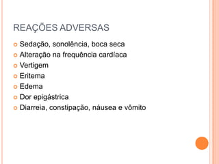 REAÇÕES ADVERSAS
 Sedação, sonolência, boca seca
 Alteração na frequência cardíaca

 Vertigem

 Eritema

 Edema

 Dor epigástrica

 Diarreia, constipação, náusea e vômito
 