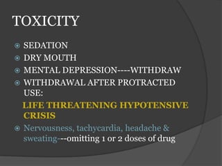 TOXICITY
 SEDATION
 DRY MOUTH
 MENTAL DEPRESSION----WITHDRAW
 WITHDRAWAL AFTER PROTRACTED
USE:
LIFE THREATENING HYPOTENSIVE
CRISIS
 Nervousness, tachycardia, headache &
sweating---omitting 1 or 2 doses of drug
 