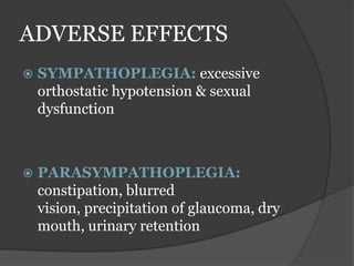 ADVERSE EFFECTS
 SYMPATHOPLEGIA: excessive
orthostatic hypotension & sexual
dysfunction
 PARASYMPATHOPLEGIA:
constipation, blurred
vision, precipitation of glaucoma, dry
mouth, urinary retention
 
