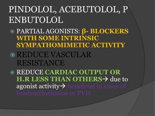 PINDOLOL, ACEBUTOLOL, P
ENBUTOLOL
 PARTIAL AGONISTS: β- BLOCKERS
WITH SOME INTRINSIC
SYMPATHOMIMETIC ACTIVITY
 REDUCE VASCULAR
RESISTANCE
 REDUCE CARDIAC OUTPUT OR
H.R LESS THAN OTHERS due to
agonist activity beneficial in cases of
bradyarrhythmias or PVD
 