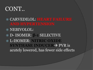 CONT..
 CARVEDILOL: HEART FAILURE
AND HYPERTENSION
 NEBIVOLOL:
 D- ISOMER: β-1 SELECTIVE
 L-ISOMER: NITRIC OXIDE
SYNTHASE INDUCER PVR is
acutely lowered, has fewer side effects
 