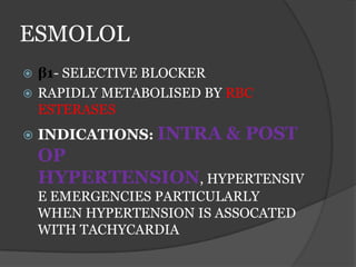 ESMOLOL
 β1- SELECTIVE BLOCKER
 RAPIDLY METABOLISED BY RBC
ESTERASES
 INDICATIONS: INTRA & POST
OP
HYPERTENSION, HYPERTENSIV
E EMERGENCIES PARTICULARLY
WHEN HYPERTENSION IS ASSOCATED
WITH TACHYCARDIA
 