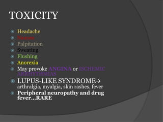 TOXICITY
 Headache
 Nausea
 Palpitation
 Sweating
 Flushing
 Anorexia
 May provoke ANGINA or ISCHEMIC
ARRHYTHMIAS
 LUPUS-LIKE SYNDROME
arthralgia, myalgia, skin rashes, fever
 Peripheral neuropathy and drug
fever…RARE
 