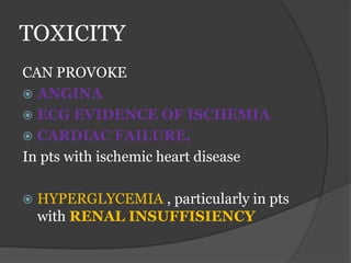 TOXICITY
CAN PROVOKE
 ANGINA
 ECG EVIDENCE OF ISCHEMIA
 CARDIAC FAILURE,
In pts with ischemic heart disease
 HYPERGLYCEMIA , particularly in pts
with RENAL INSUFFISIENCY
 