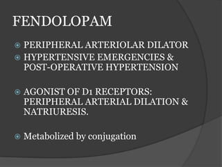 FENDOLOPAM
 PERIPHERAL ARTERIOLAR DILATOR
 HYPERTENSIVE EMERGENCIES &
POST-OPERATIVE HYPERTENSION
 AGONIST OF D1 RECEPTORS:
PERIPHERAL ARTERIAL DILATION &
NATRIURESIS.
 Metabolized by conjugation
 