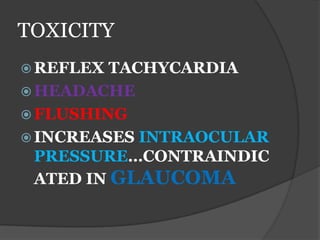 TOXICITY
 REFLEX TACHYCARDIA
 HEADACHE
 FLUSHING
 INCREASES INTRAOCULAR
PRESSURE…CONTRAINDIC
ATED IN GLAUCOMA
 