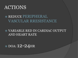 ACTIONS
 REDUCE PERIPHERAL
VASCULAR RRESISTANCE
 VARIABLE RED IN CARDIAC OUTPUT
AND HEART RATE
 DOA: 12-24HR
 
