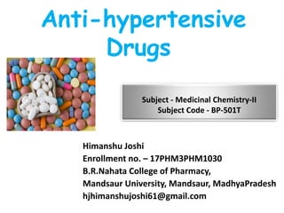 Anti-hypertensive
Drugs
Subject - Medicinal Chemistry-II
Subject Code - BP-501T
Himanshu Joshi
Enrollment no. – 17PHM3PHM1030
B.R.Nahata College of Pharmacy,
Mandsaur University, Mandsaur, MadhyaPradesh
hjhimanshujoshi61@gmail.com
 