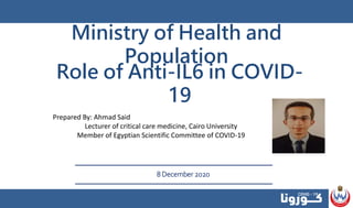Ministry of Health and
Population
8 December 2020
Role of Anti-IL6 in COVID-
19
Prepared By: Ahmad Said
Lecturer of critical care medicine, Cairo University
Member of Egyptian Scientific Committee of COVID-19
 