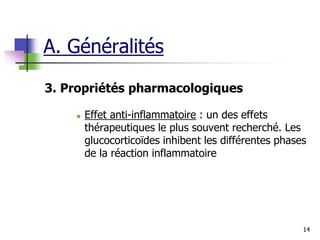14
3. Propriétés pharmacologiques
 Effet anti-inflammatoire : un des effets
thérapeutiques le plus souvent recherché. Les
glucocorticoïdes inhibent les différentes phases
de la réaction inflammatoire
A. Généralités
 