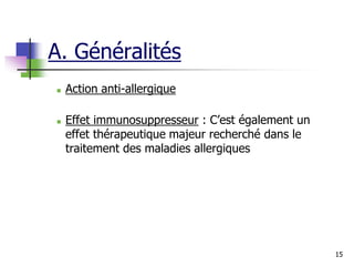 15
 Action anti-allergique
 Effet immunosuppresseur : C’est également un
effet thérapeutique majeur recherché dans le
traitement des maladies allergiques
A. Généralités
 
