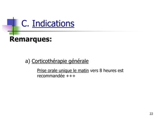 22
Remarques:
a) Corticothérapie générale
Prise orale unique le matin vers 8 heures est
recommandée +++
C. Indications
 