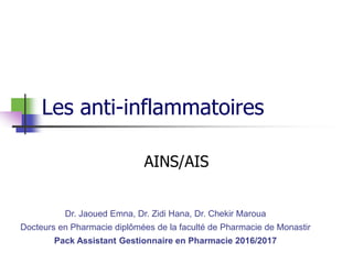 Les anti-inflammatoires
AINS/AIS
Dr. Jaoued Emna, Dr. Zidi Hana, Dr. Chekir Maroua
Docteurs en Pharmacie diplômées de la faculté de Pharmacie de Monastir
Pack Assistant Gestionnaire en Pharmacie 2016/2017
 