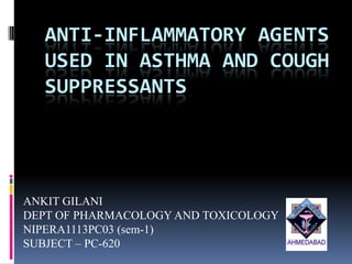 ANTI-INFLAMMATORY AGENTS
  USED IN ASTHMA AND COUGH
  SUPPRESSANTS




ANKIT GILANI
DEPT OF PHARMACOLOGY AND TOXICOLOGY
NIPERA1113PC03 (sem-1)
SUBJECT – PC-620
 