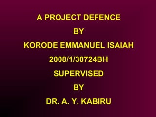 A PROJECT DEFENCE
BY
KORODE EMMANUEL ISAIAH
2008/1/30724BH
SUPERVISED
BY
DR. A. Y. KABIRU
 