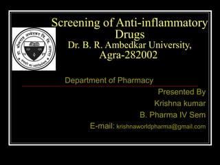 Screening of Anti-inflammatory
Drugs
Dr. B. R. Ambedkar University,
Agra-282002
Department of Pharmacy
Presented By
Krishna kumar
B. Pharma IV Sem
E-mail: krishnaworldpharma@gmail.com
 