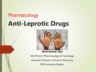 Pharmacology
Anti-Leprotic Drugs
Nem Kumar Jain
MS (Pharm.) Pharmacology & Toxicology
Assistant Professor, School of Pharmacy
ITM University Gwalior
 