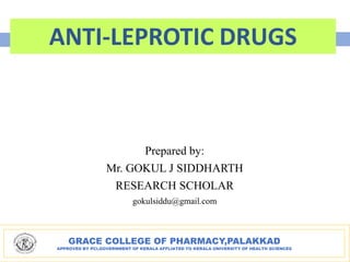 GRACE COLLEGE OF PHARMACY,PALAKKAD
APPROVED BY PCI,GOVERNMENT OF KERALA AFFLIATED TO KERALA UNIVERSITY OF HEALTH SCIENCES
ANTI-LEPROTIC DRUGS
Prepared by:
Mr. GOKUL J SIDDHARTH
RESEARCH SCHOLAR
gokulsiddu@gmail.com
 
