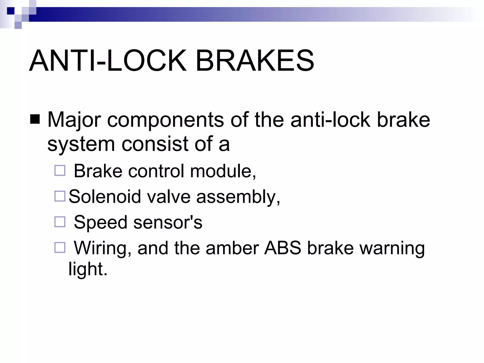 ANTI-LOCK BRAKES Major components of the anti-lock brake system consist of a  Brake control module, Solenoid valve assembly, Speed sensor's  Wiring, and the amber ABS brake warning  light.  