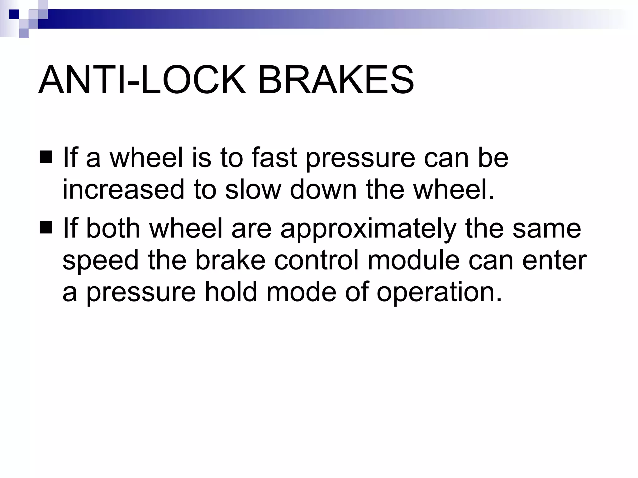 ANTI-LOCK BRAKES If a wheel is to fast pressure can be increased to slow down the wheel.  If both wheel are approximately the same speed the brake control module can enter a pressure hold mode of operation.  