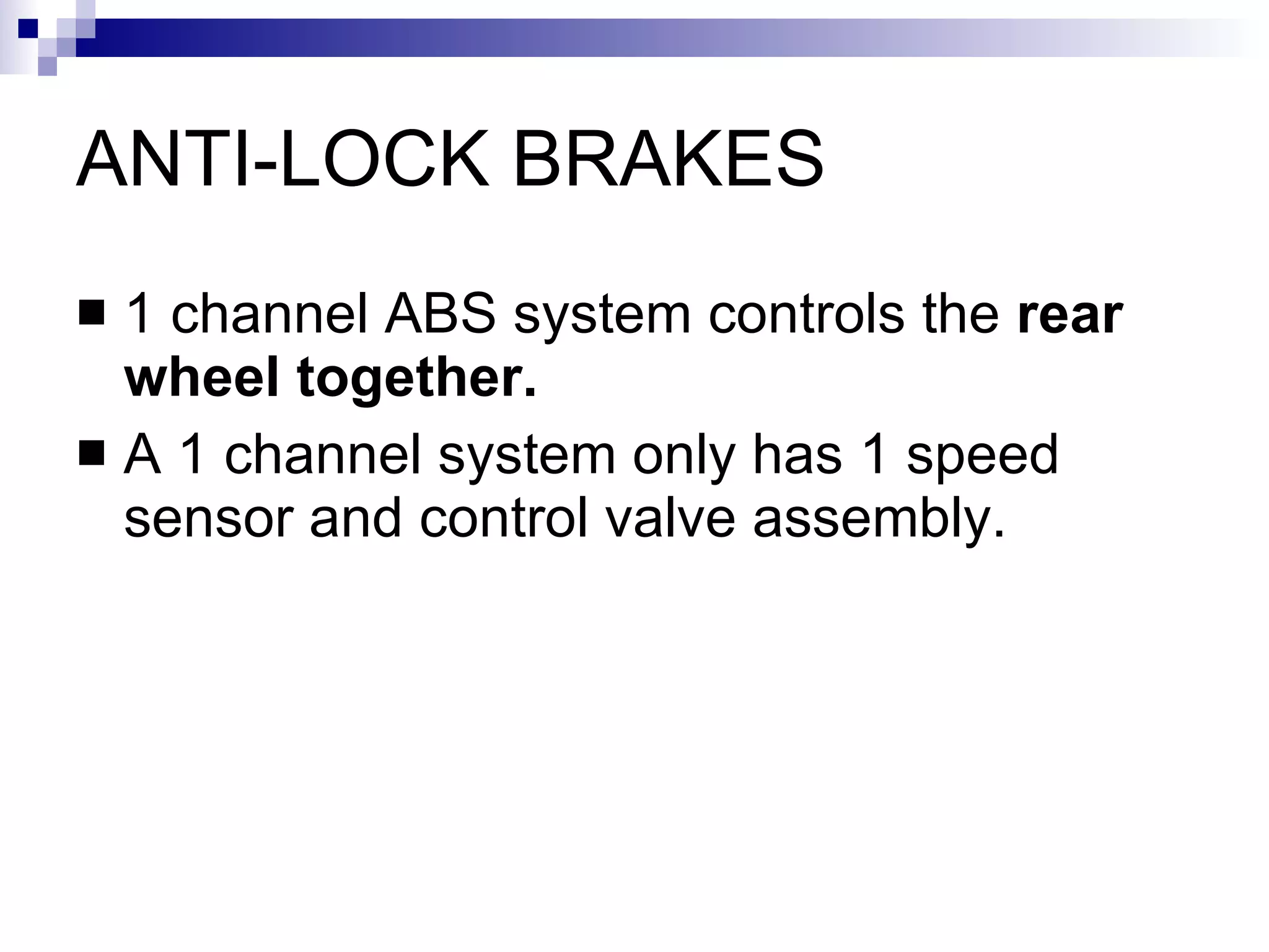 ANTI-LOCK BRAKES 1 channel ABS system controls the  rear wheel together.  A 1 channel system only has 1 speed sensor and control valve assembly.  