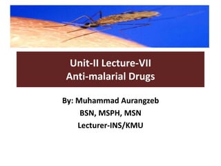 Unit-II Lecture-VII
Anti-malarial Drugs
By: Muhammad Aurangzeb
BSN, MSPH, MSN
Lecturer-INS/KMU
 