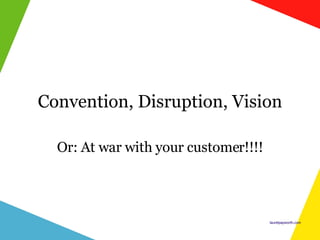 Convention, Disruption, Vision Or: At war with your customer!!!! 