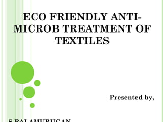 ECO FRIENDLY ANTI-
MICROB TREATMENT OF
TEXTILES
Presented by,
 