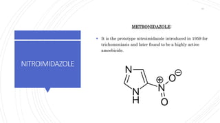 NITROIMIDAZOLE
METRONIDAZOLE:
 It is the prototype nitroimidazole introduced in 1959 for
trichomoniasis and later found to be a highly active
amoebicide.
43
 
