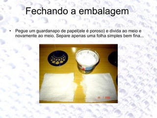 Fechando a embalagem  Pegue um guardanapo de papel(ele é poroso) e divida ao meio e novamente ao meio. Separe apenas uma folha simples bem fina... 