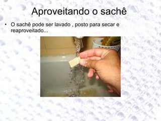 Aproveitando o sachê  O sachê pode ser lavado , posto para secar e reaproveitado... 