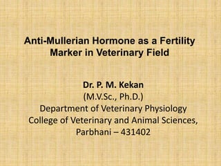 Anti-Mullerian Hormone as a Fertility
Marker in Veterinary Field
Dr. P. M. Kekan
(M.V.Sc., Ph.D.)
Department of Veterinary Physiology
College of Veterinary and Animal Sciences,
Parbhani – 431402
 