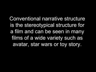 Conventional narrative structure is the stereotypical structure for a film and can be seen in many films of a wide variety such as avatar, star wars or toy story. 