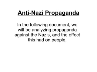 Anti-Nazi Propaganda In the following document, we will be analyzing propaganda against the Nazis, and the effect this had on people. 