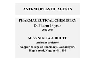 ANTI-NEOPLASTIC AGENTS
PHARMACEUTICAL CHEMISTRY
D. Pharm 1st year
2022-2023
MISS NIKITA J. BHUTE
Assistant professor
Nagpur college of Pharmacy, Wanadogari,
Higna road, Nagpur 441 110
 