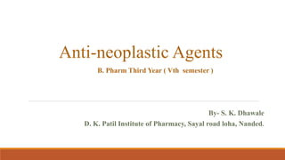 Anti-neoplastic Agents
B. Pharm Third Year ( Vth semester )
By- S. K. Dhawale
D. K. Patil Institute of Pharmacy, Sayal road loha, Nanded.
 
