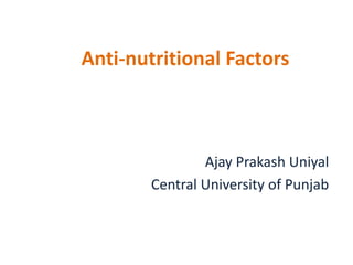 Anti-nutritional Factors
Ajay Prakash Uniyal
Central University of Punjab
 