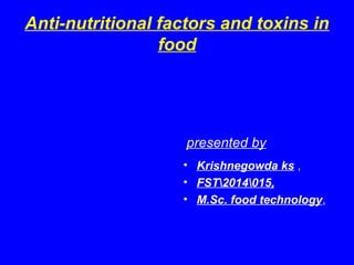 Anti-nutritional factors and toxins in
food
presented by
• Krishnegowda ks ,
• FST2014015,
• M.Sc. food technology,
 